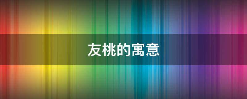 友桃的寓意（友桃什么意思）