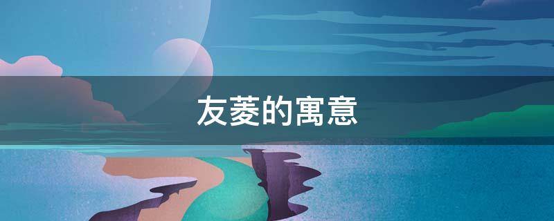 友菱的寓意（友菱是什么意思）