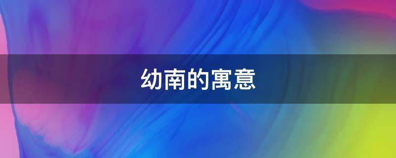 幼南的寓意（南的寓意和象征）