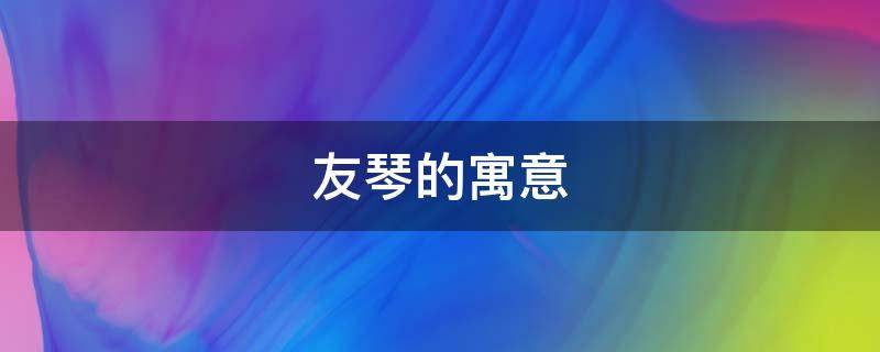友琴的寓意（友琴是什么意思）