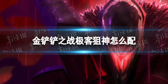 金铲铲之战极客狙神怎么配 金铲铲合战神