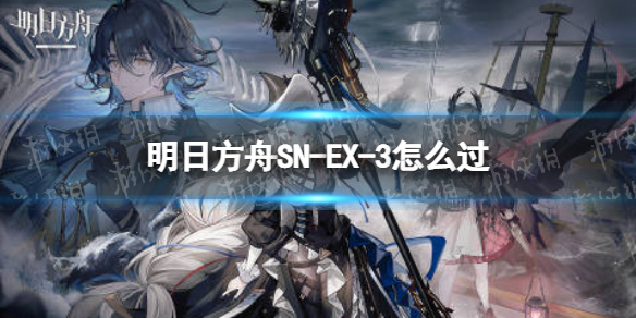 明日方舟SN-EX-3怎么过（明日方舟sv-ex-4攻略）