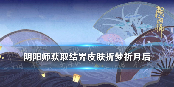 阴阳师获得结界皮肤折梦祈月 阴阳师折梦祈月效果图
