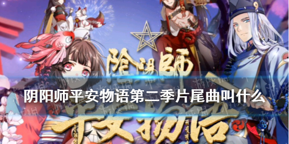 阴阳师平安物语第二季片尾曲叫什么（阴阳师平安物语第二季片尾曲叫什么来着）