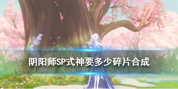 SP式神要多少碎片合成（sp式神需要多少碎片）