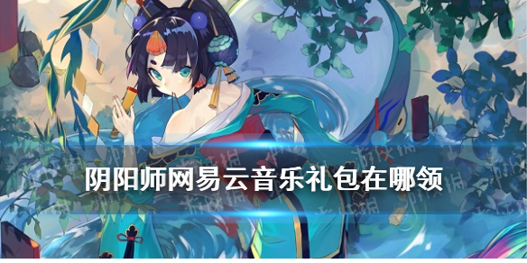 阴阳师网易云音乐礼包在哪领 网易云音乐阴阳师活动