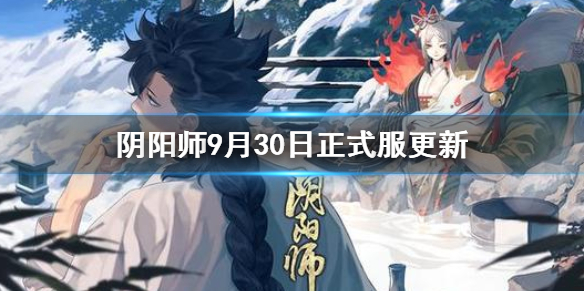 阴阳师9月30日更新正式服内容汇总（阴阳师2021年3月31日更新）