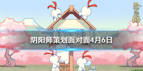 阴阳师策划面对面4月6日 阴阳师活动策划
