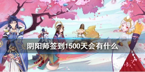 阴阳师签到1500天会有什么（阴阳师有签到1500天的人吗）