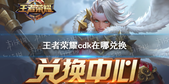 王者荣耀cdk在哪兑换 王者荣耀cdk兑换码在哪里兑换