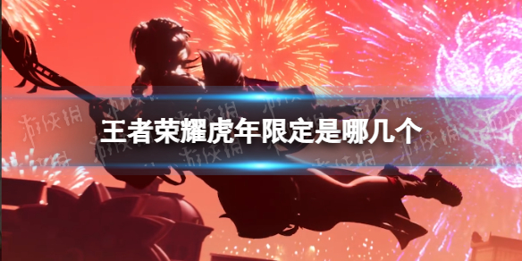 王者荣耀虎年限定是哪几个 王者荣耀虎年限定皮肤