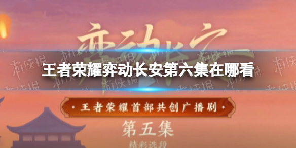王者荣耀弈动长安第六集在哪看 弈动长安小说在哪能看