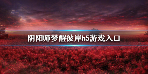 阴阳师梦醒彼岸h5游戏入口在哪 阴阳师梦醒彼岸怎么玩