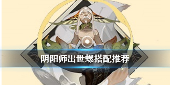阴阳师出世螺怎么样 阴阳师出世螺适合什么式神