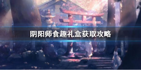 阴阳师食趣礼盒怎么获得（阴阳师食趣礼盒给什么）