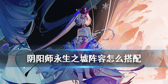 阴阳师永生之墟阵容搭配 阴阳师 永生之墟