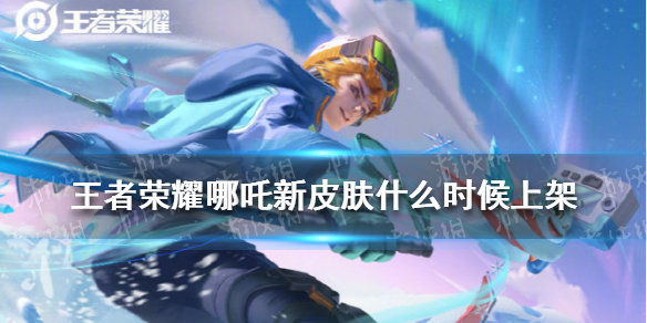 王者荣耀哪吒新皮肤什么时候上架 王者荣耀哪吒什么时候出 哪吒上线时间