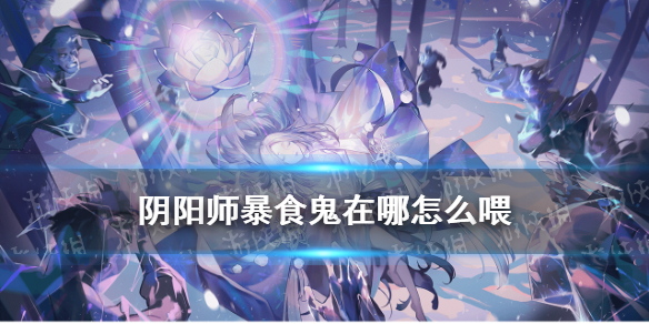 阴阳师暴食鬼在哪怎么喂（暴食鬼经验怎么喂给式神）
