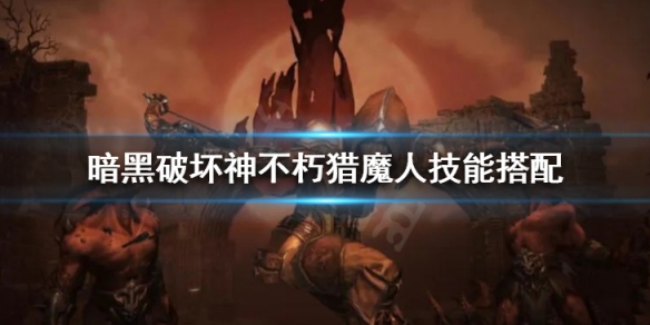 暗黑破坏神不朽猎魔人技能搭配（暗黑破坏神不朽猎魔人装备）