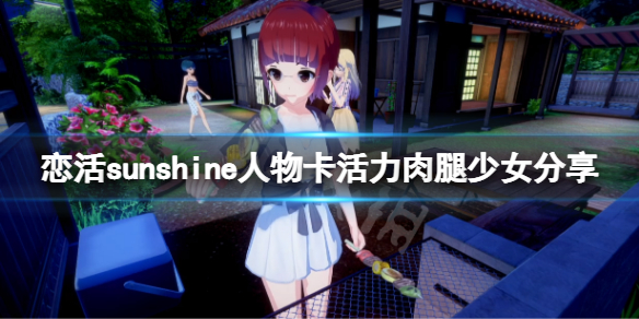 恋活sunshine人物卡活力肉腿少女分享（恋活sunshine 人物卡）