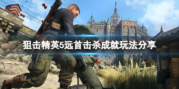 狙击精英5远首击杀成就怎么玩 狙击精英1第五关