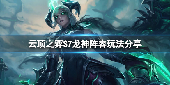 云顶之弈S7龙神怎么玩 云顶之弈龙王怎么玩