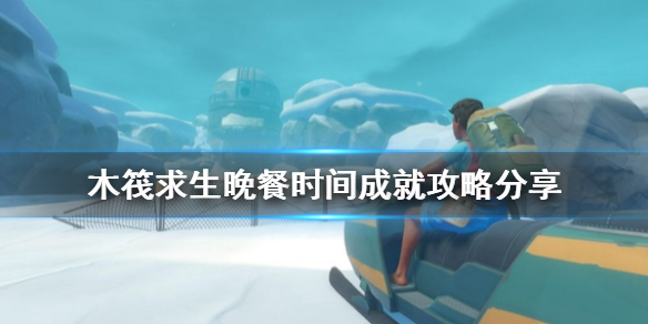 木筏求生晚餐时间成就怎么做 木筏求生任务流程