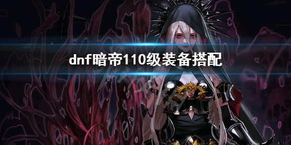 dnf暗帝110级装备搭配（dnf暗帝100级装备搭配旭旭宝宝）