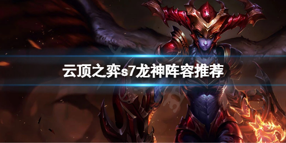 云顶之弈s7巨龙之境阵容（云顶之弈s7巨龙之境阵容推荐）